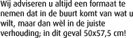 Wij adviseren u altijd een formaat te nemen dat in de buurt komt van wat u wilt, maar dan wl in de juiste verhouding; in dit geval 50x57,5 cm!